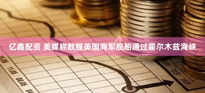 亿鑫配资 美媒称数艘美国海军舰船通过霍尔木兹海峡