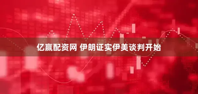 亿赢配资网 伊朗证实伊美谈判开始