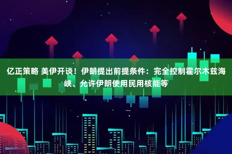 亿正策略 美伊开谈！伊朗提出前提条件：完全控制霍尔木兹海峡、允许伊朗使用民用核能等